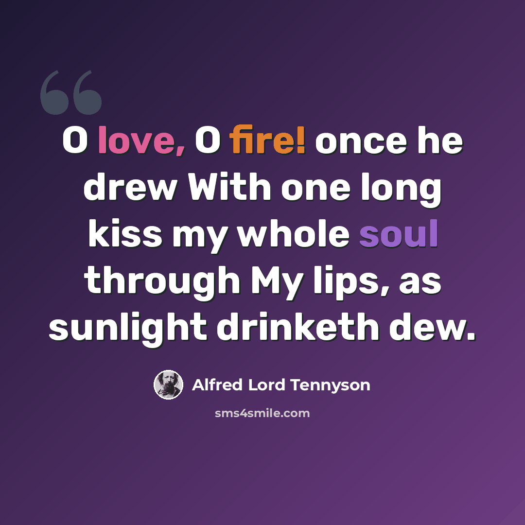 “O love, O fire! once he drew With one long kiss my whole soul through My lips, as sunlight drinketh dew.” quote by Alfred Lord Tennyson