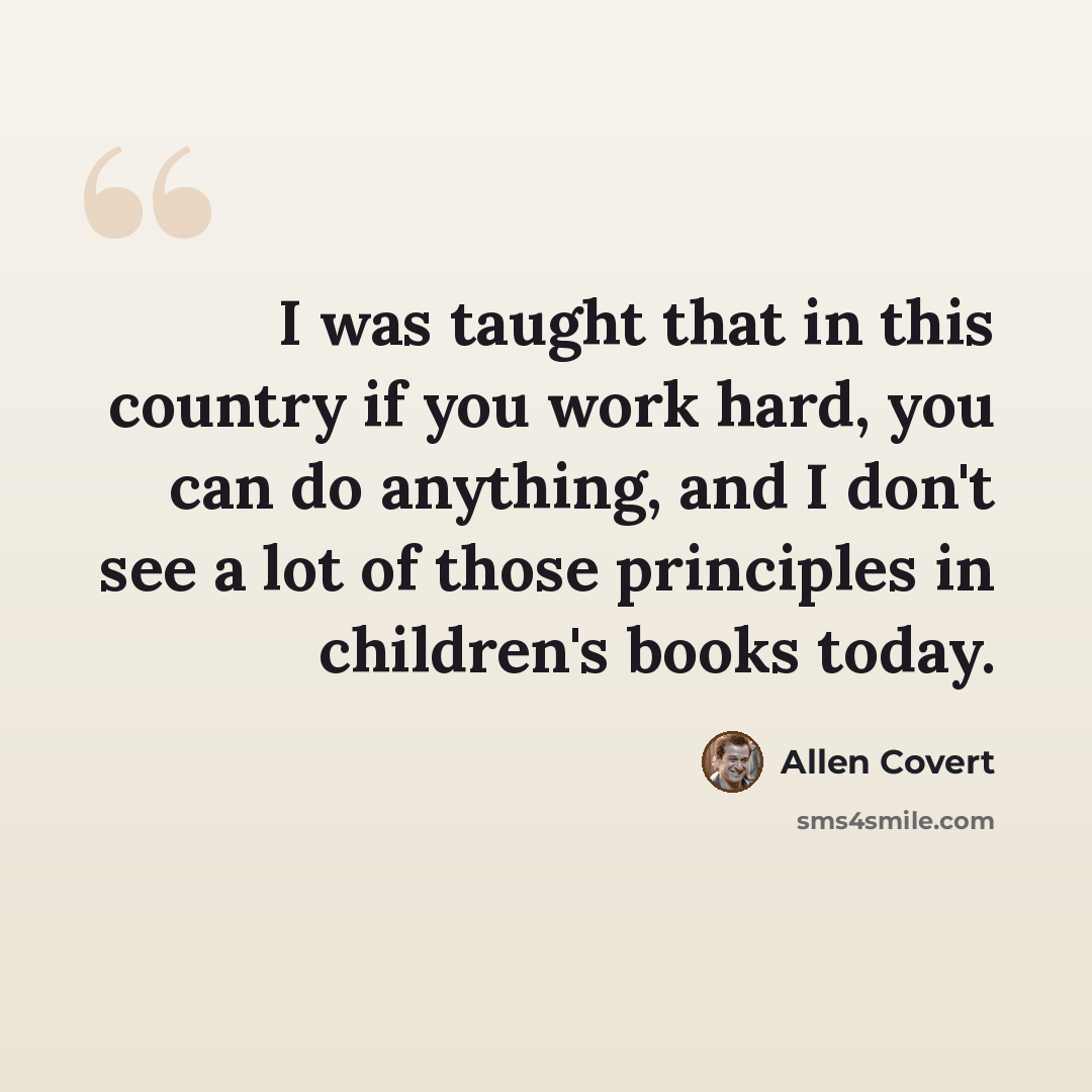 “I was taught that in this country if you work hard, you can do anything, and I don't see a lot of those principles in children's books today.” quote by Allen Covert