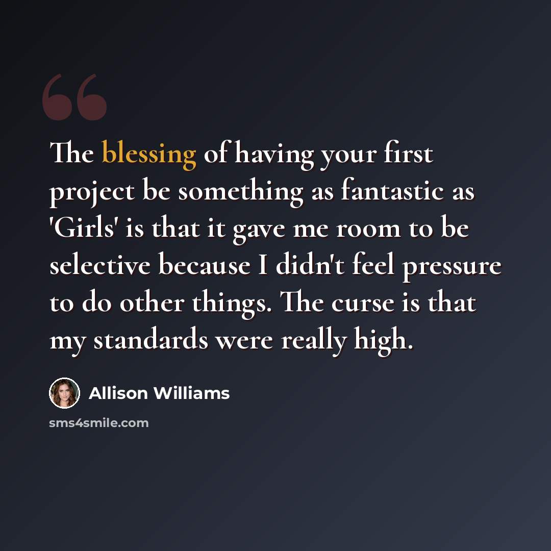 “The blessing of having your first project be something as fantastic as 'Girls' is that it gave me room to be selective because I didn't feel pressure to do other things. The curse is that my standards were really high.” quote by Allison Williams