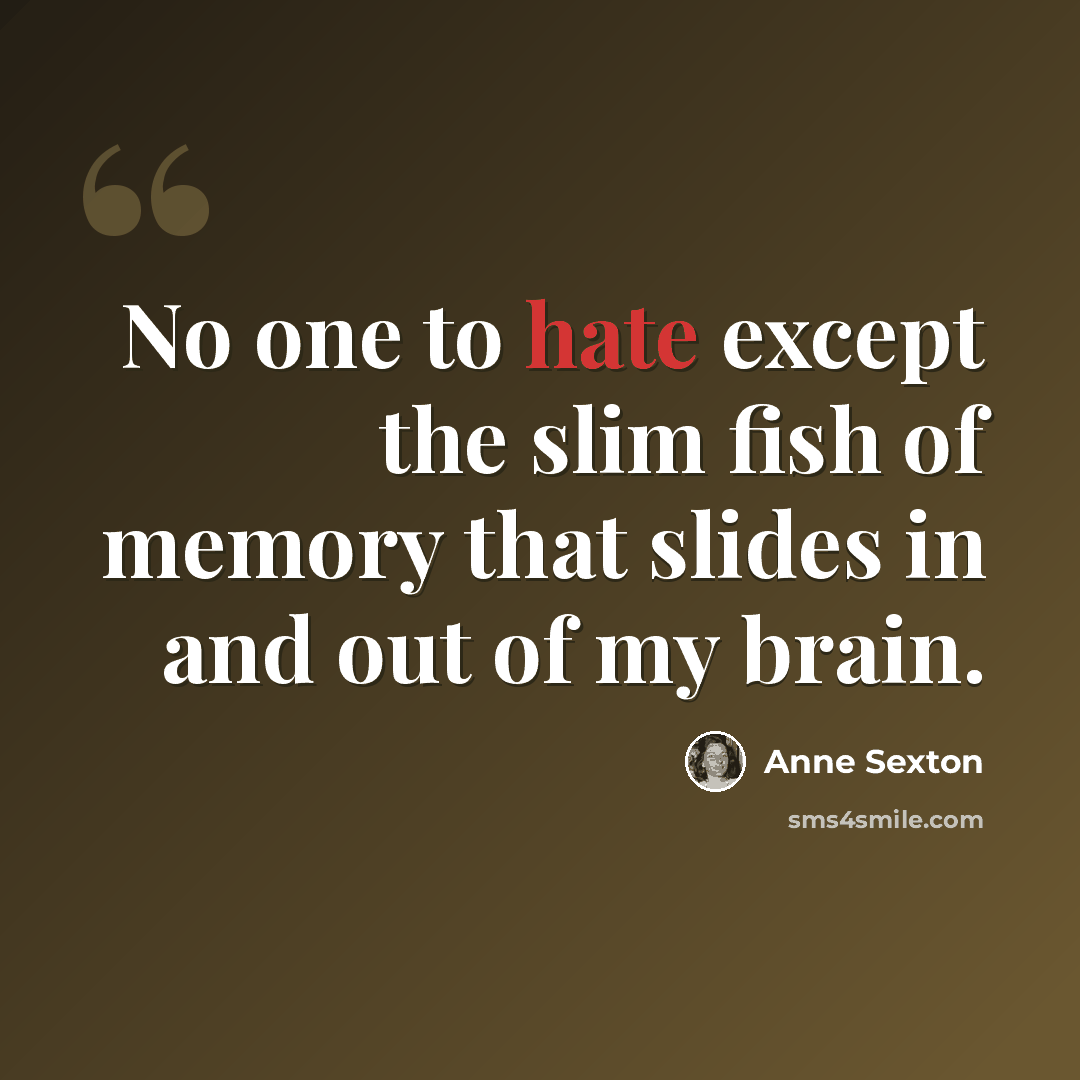 “No one to hate except the slim fish of memory that slides in and out of my brain.” quote by Anne Sexton