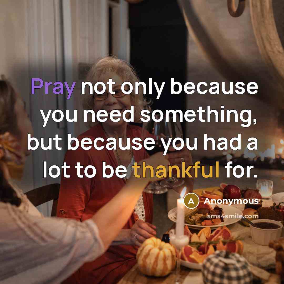 “Pray not only because you need something, but because you had a lot to be thankful for.” quote by Anonymous