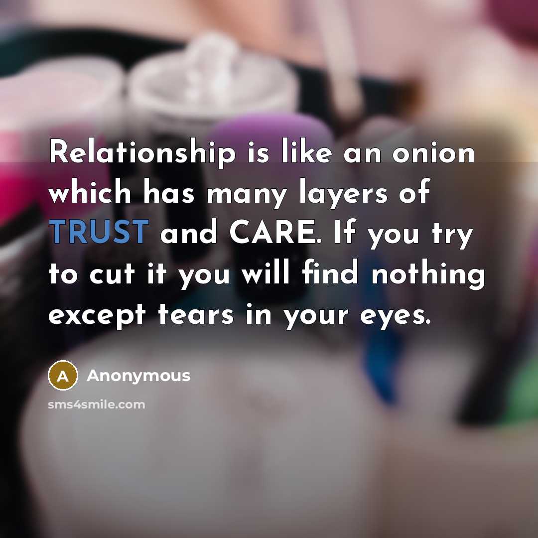 “Relationship is like an onion which has many layers of TRUST and CARE. If you try to cut it you will find nothing except tears in your eyes.” quote by Anonymous