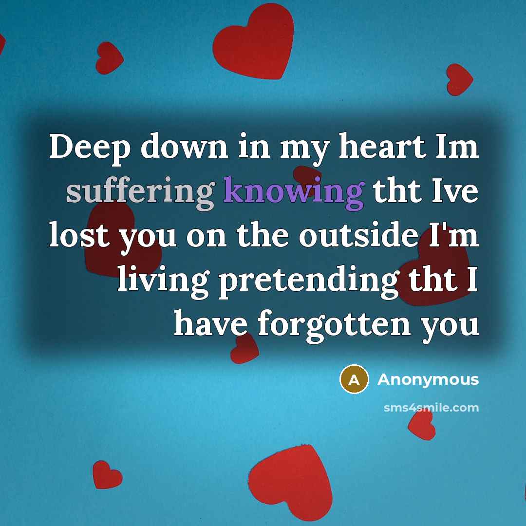 “Deep down in my heart Im suffering knowing tht Ive lost you on the outside I'm living pretending tht I have forgotten you” quote by Anonymous
