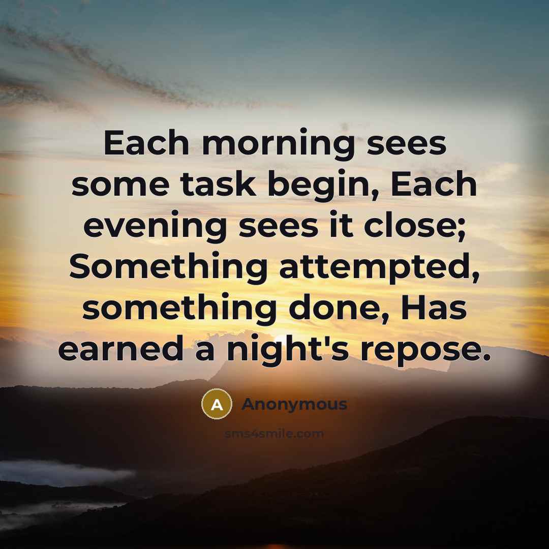 “Each morning sees some task begin, Each evening sees it close; Something attempted, something done, Has earned a night's repose.” quote by Anonymous