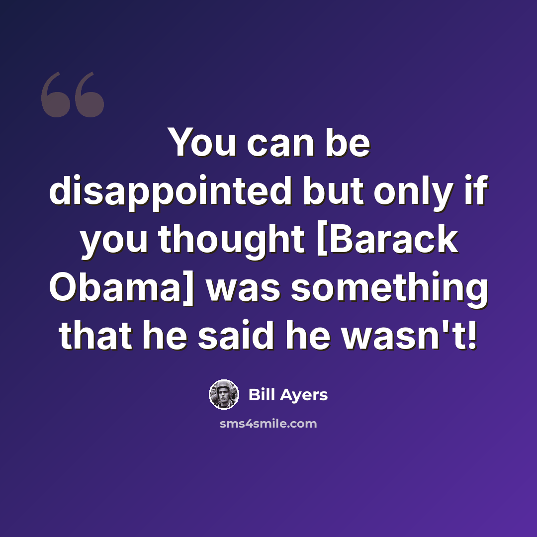 “You can be disappointed but only if you thought [Barack Obama] was something that he said he wasn't!” quote by Bill Ayers