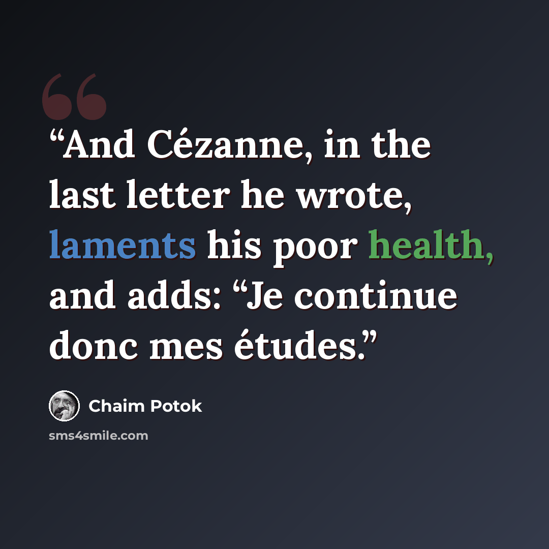 “And Cézanne, in the last letter he wrote, laments his poor health, and adds: “Je continue donc mes études.” quote by Chaim Potok