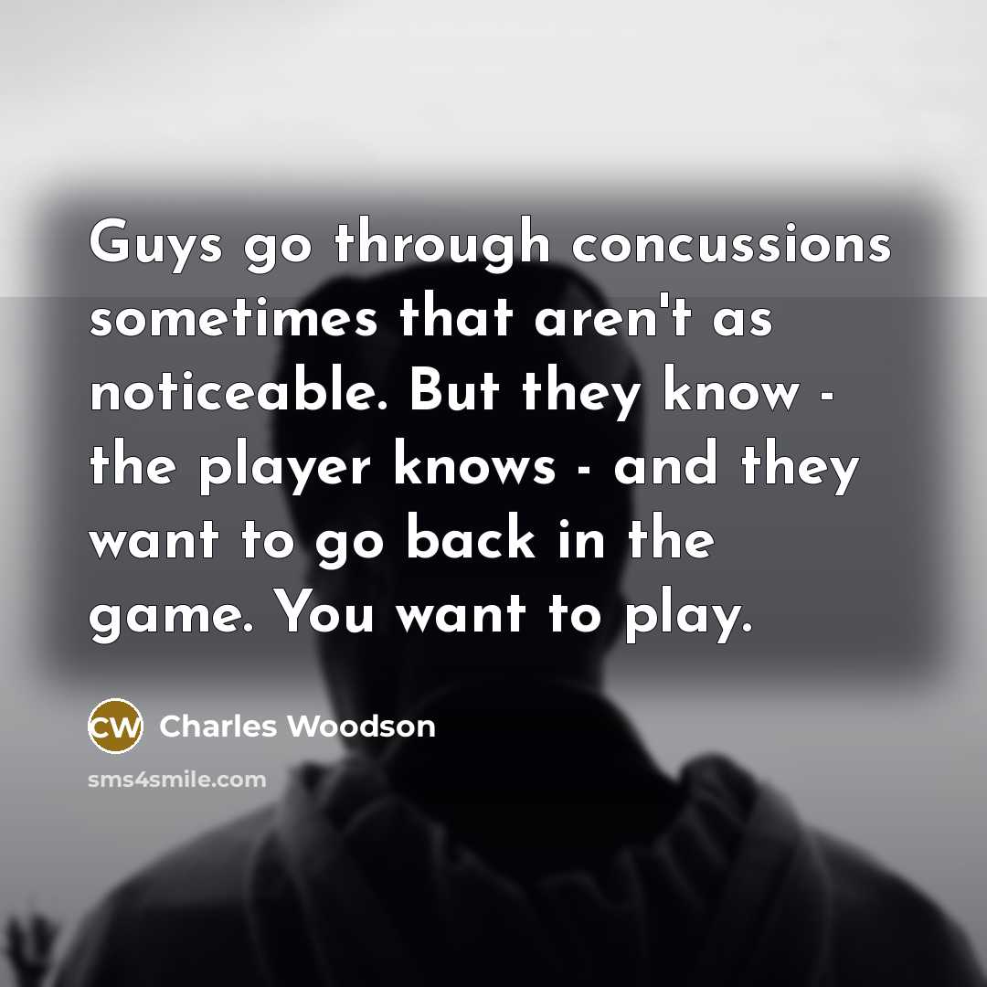 “Guys go through concussions sometimes that aren't as noticeable. But they know - the player knows - and they want to go back in the game. You want to play.” quote by Charles Woodson