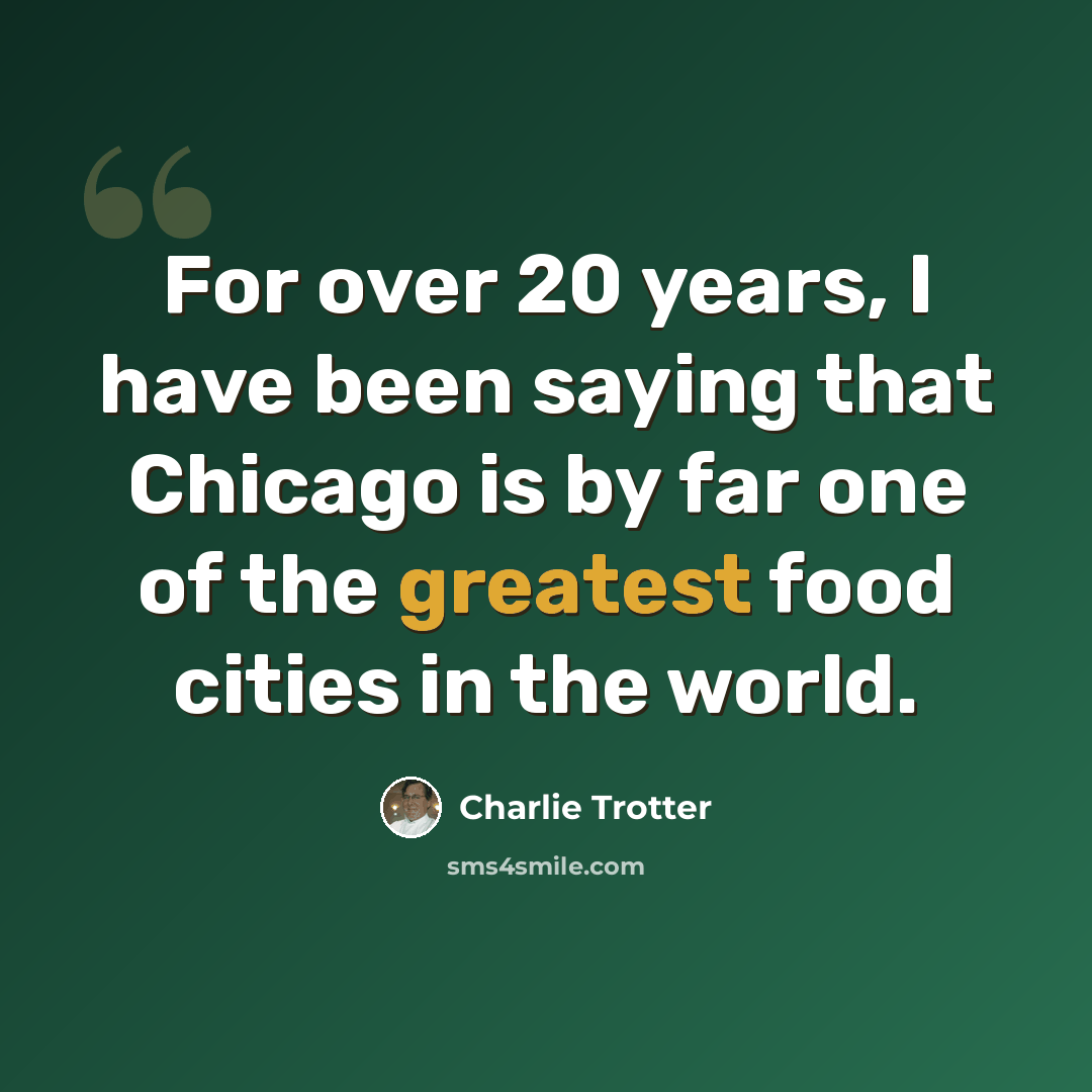 “For over 20 years, I have been saying that Chicago is by far one of the greatest food cities in the world.” quote by Charlie Trotter