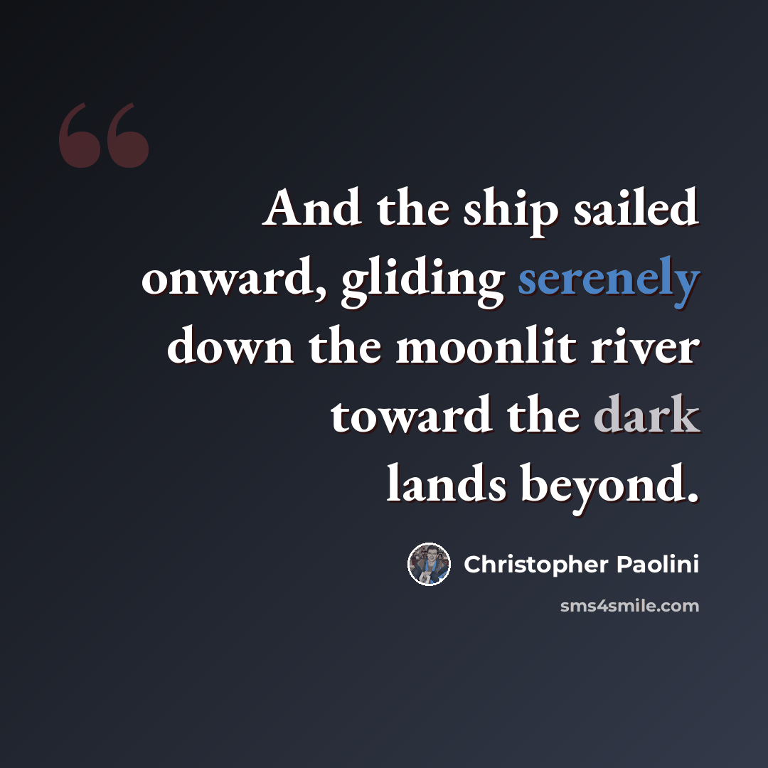 “And the ship sailed onward, gliding serenely down the moonlit river toward the dark lands beyond.” quote by Christopher Paolini