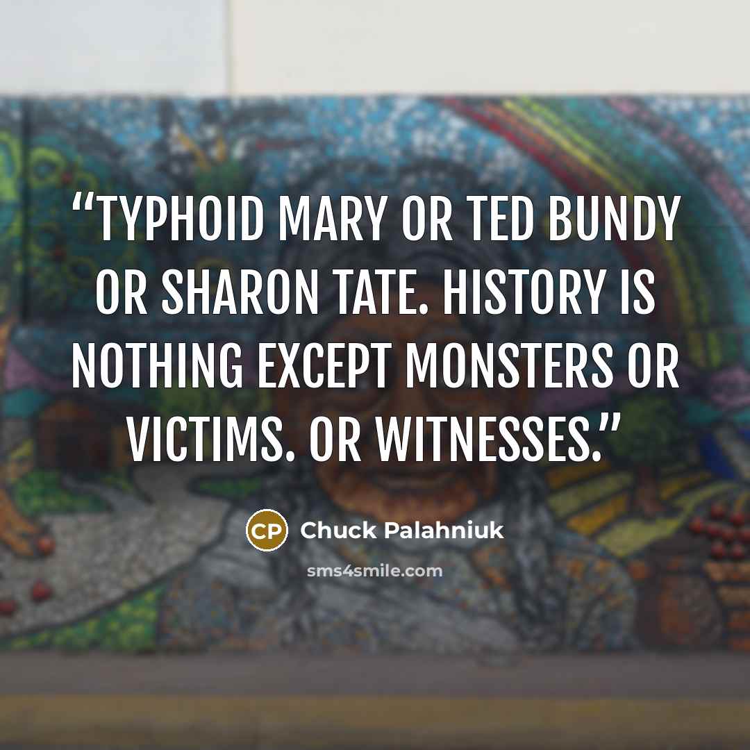 “Typhoid Mary or Ted Bundy or Sharon Tate. History is nothing except monsters or victims. Or witnesses.” quote by Chuck Palahniuk