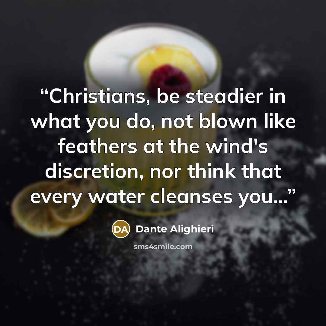 “Christians, be steadier in what you do, not blown like feathers at the wind's discretion, nor think that every water cleanses you...” quote by Dante Alighieri