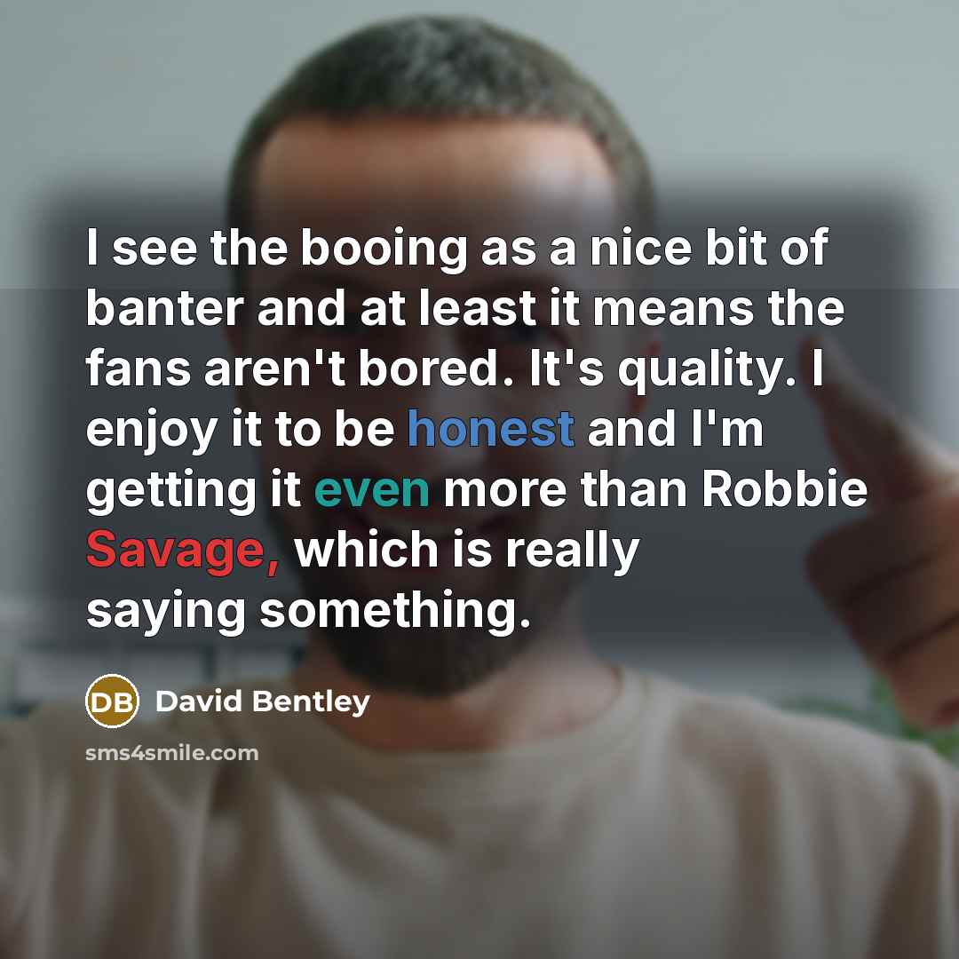 “I see the booing as a nice bit of banter and at least it means the fans aren't bored. It's quality. I enjoy it to be honest and I'm getting it even more than Robbie Savage, which is really saying something.” quote by David Bentley