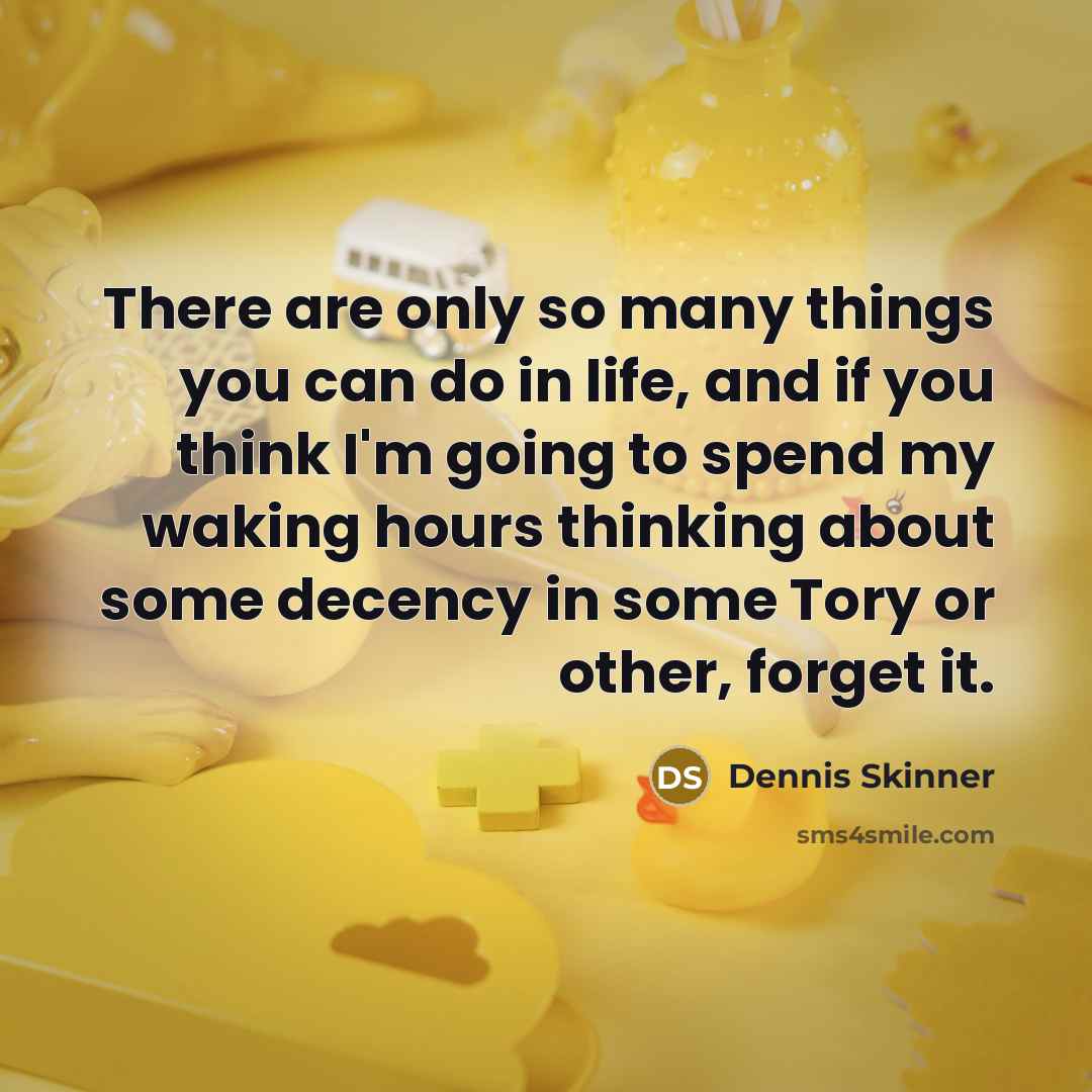 “There are only so many things you can do in life, and if you think I'm going to spend my waking hours thinking about some decency in some Tory or other, forget it.” quote by Dennis Skinner