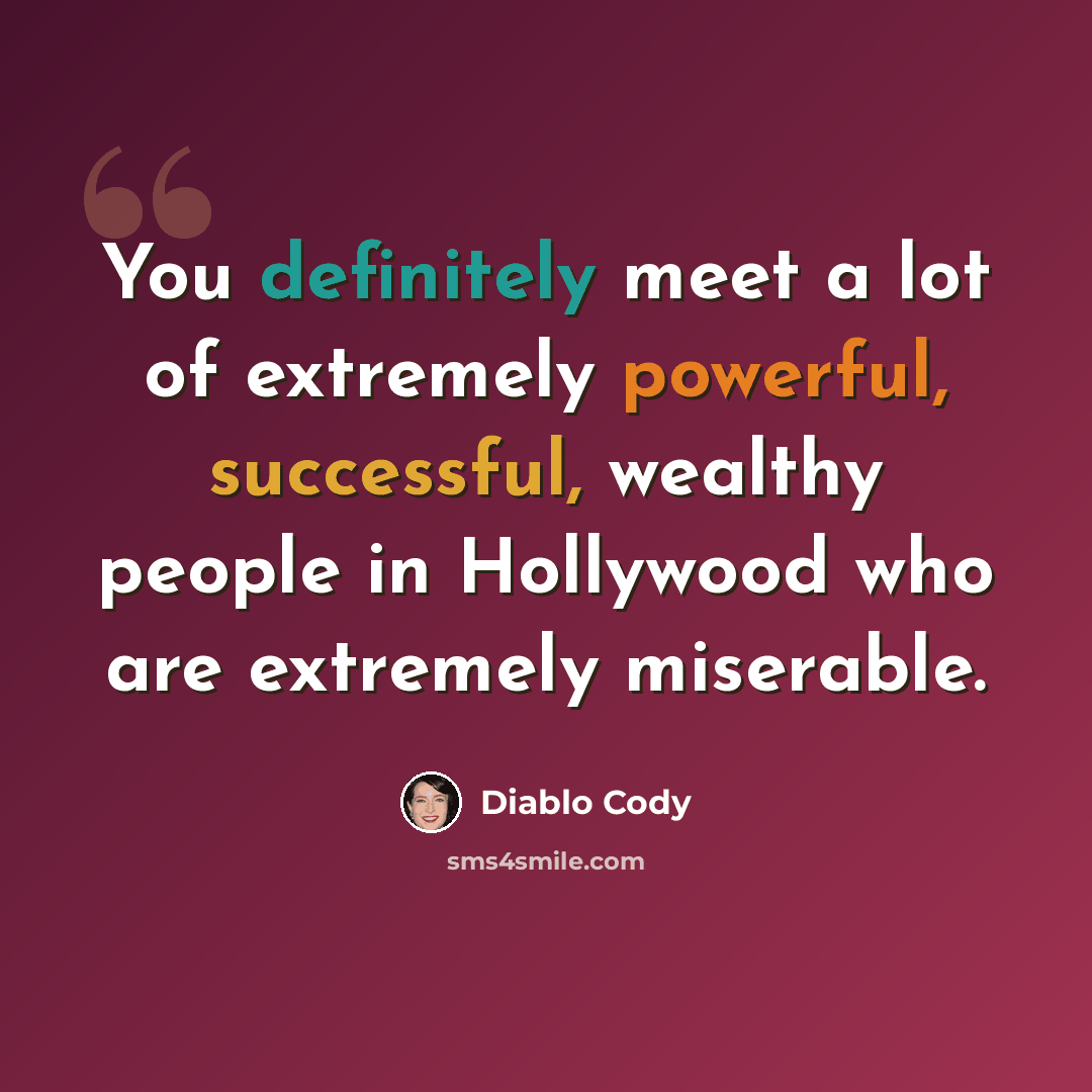 “You definitely meet a lot of extremely powerful, successful, wealthy people in Hollywood who are extremely miserable.” quote by Diablo Cody