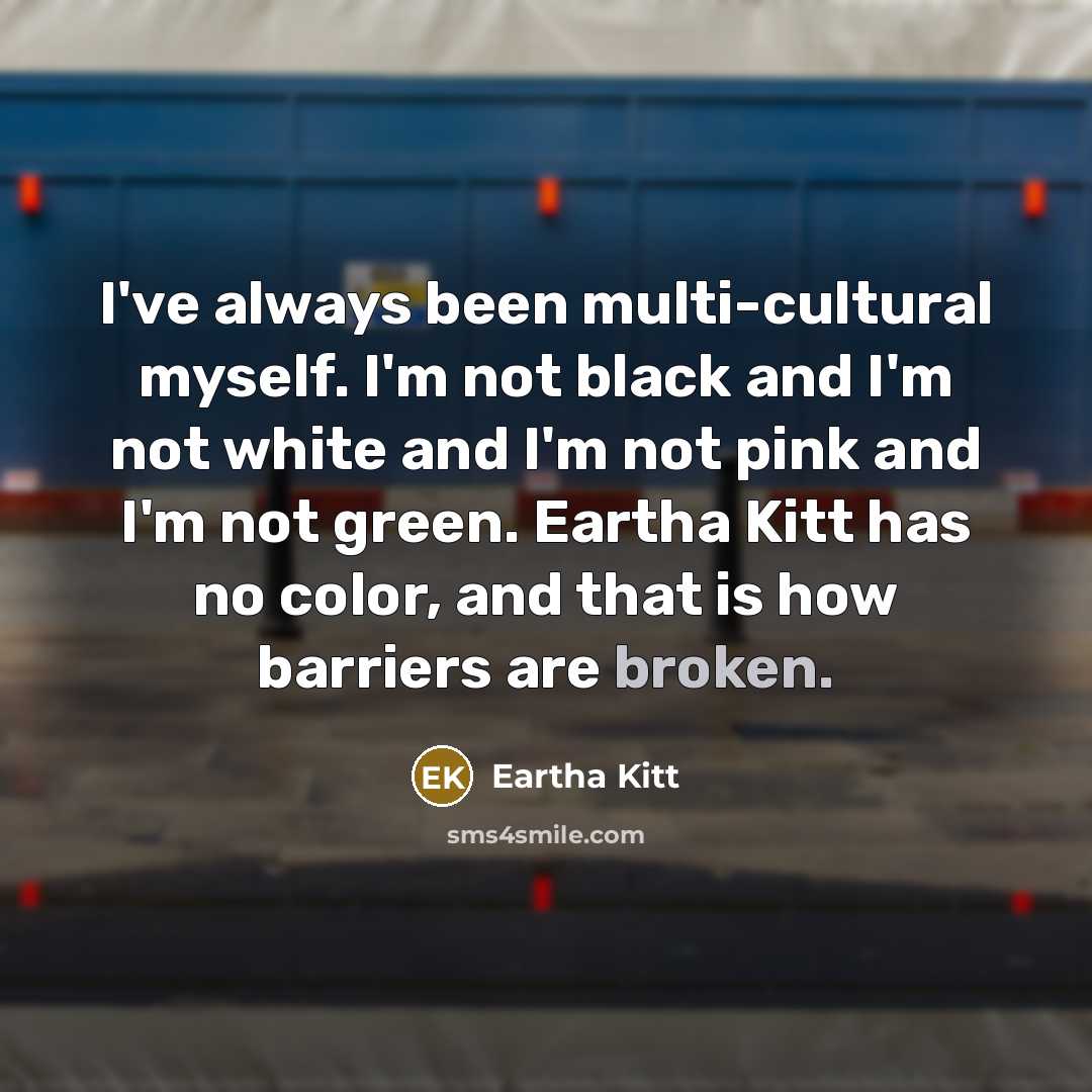 “I've always been multi-cultural myself. I'm not black and I'm not white and I'm not pink and I'm not green. Eartha Kitt has no color, and that is how barriers are broken.” quote by Eartha Kitt