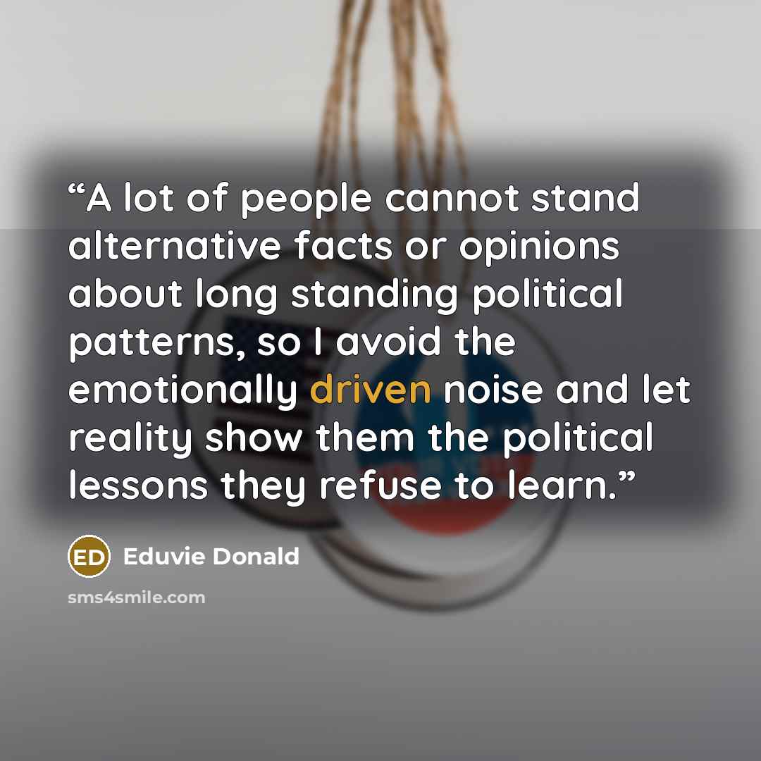 “A lot of people cannot stand alternative facts or opinions about long standing political patterns, so I avoid the emotionally driven noise and let reality show them the political lessons they refuse to learn.” quote by Eduvie Donald