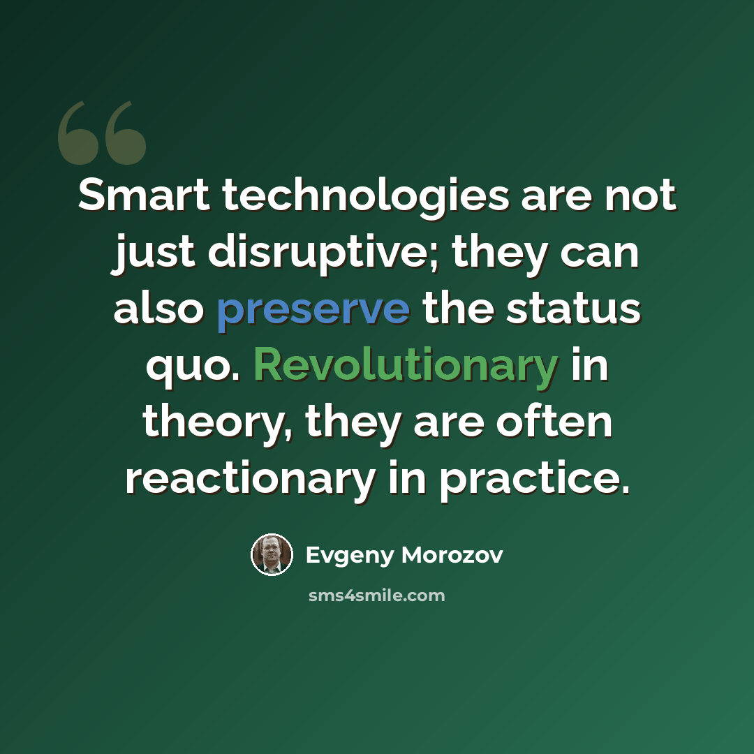 “Smart technologies are not just disruptive; they can also preserve the status quo. Revolutionary in theory, they are often reactionary in practice.” quote by Evgeny Morozov