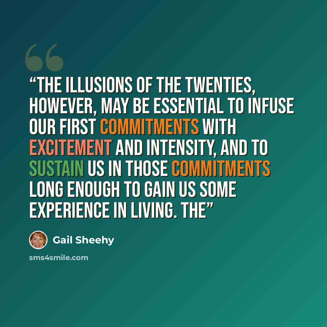 “The illusions of the twenties, however, may be essential to infuse our first commitments with excitement and intensity, and to sustain us in those commitments long enough to gain us some experience in living. The” quote by Gail Sheehy