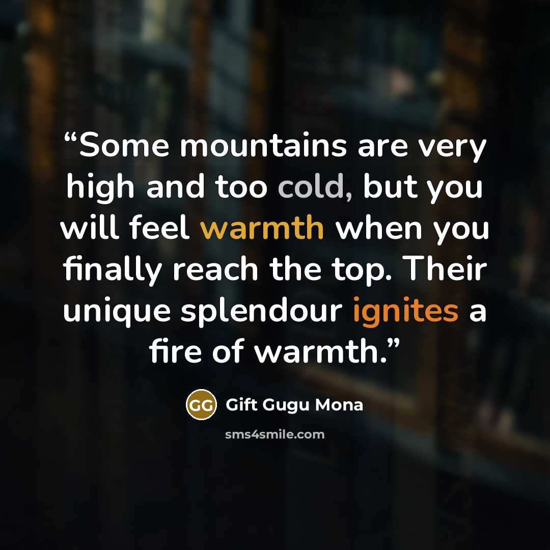 “Some mountains are very high and too cold, but you will feel warmth when you finally reach the top. Their unique splendour ignites a fire of warmth.” quote by Gift Gugu Mona
