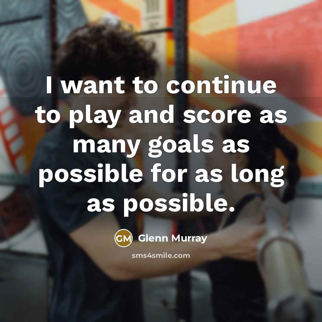 “I want to continue to play and score as many goals as possible for as long as possible.” quote by Glenn Murray