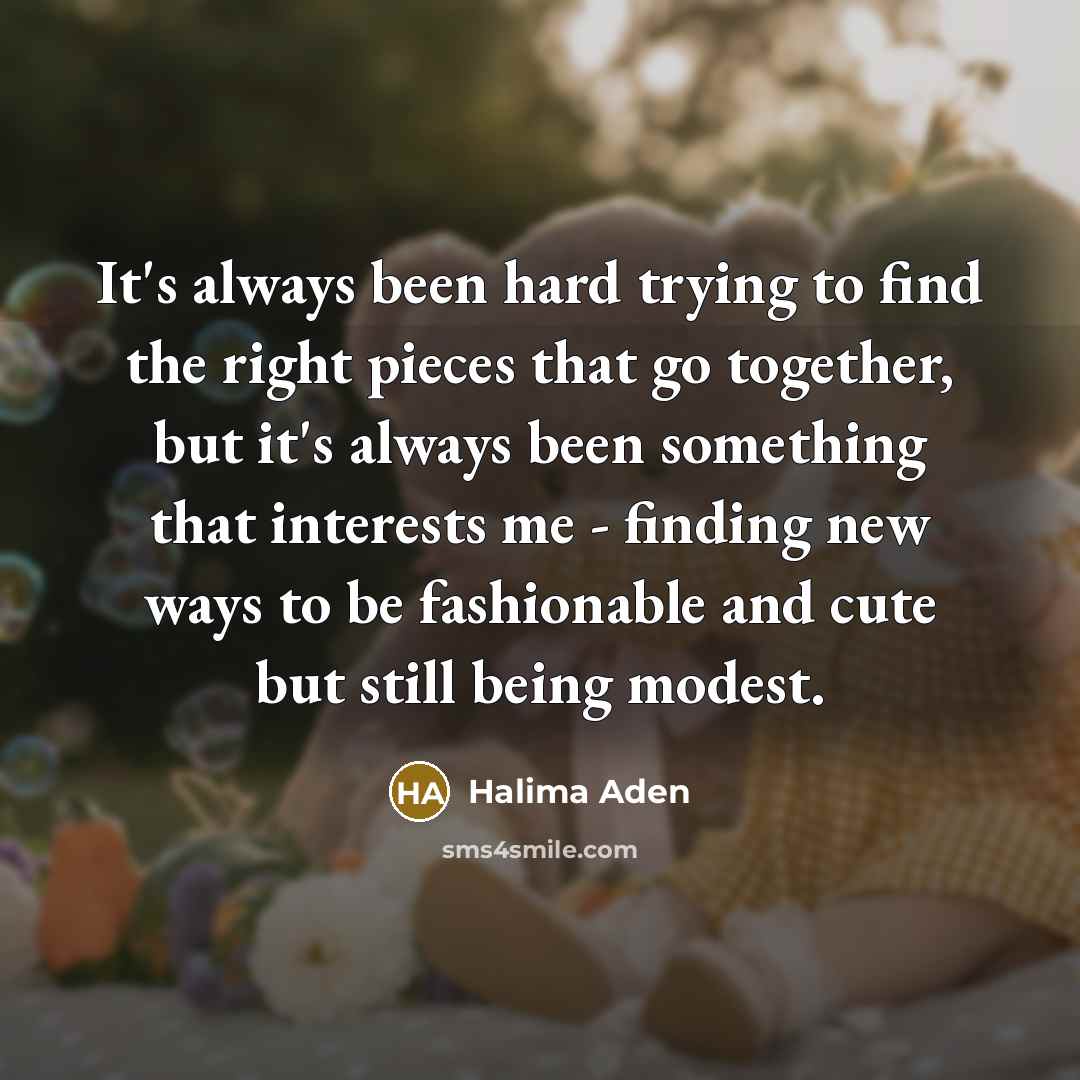 “It's always been hard trying to find the right pieces that go together, but it's always been something that interests me - finding new ways to be fashionable and cute but still being modest.” quote by Halima Aden