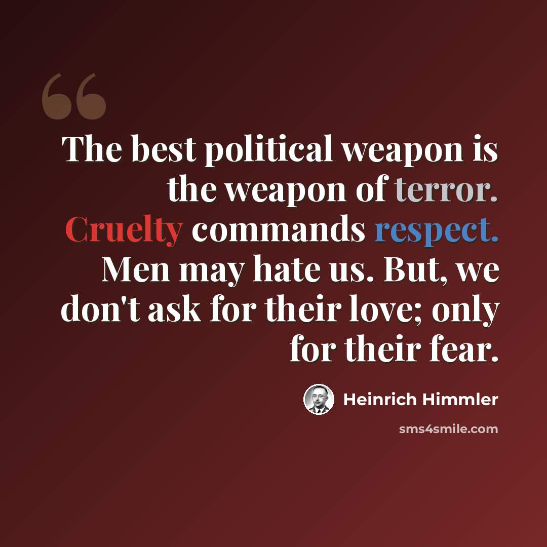 “The best political weapon is the weapon of terror. Cruelty commands respect. Men may hate us. But, we don't ask for their love; only for their fear.” quote by Heinrich Himmler