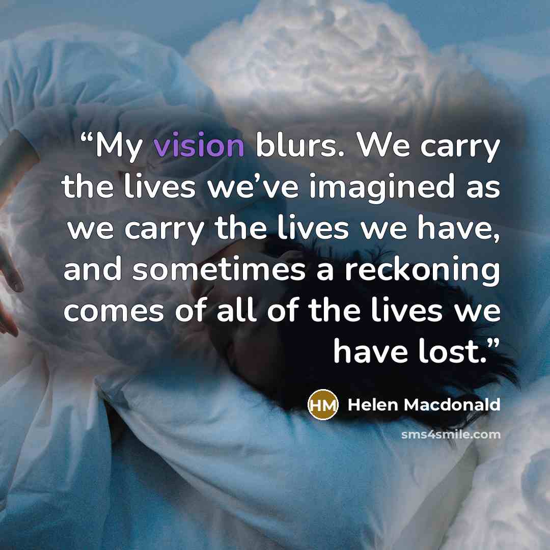 “My vision blurs. We carry the lives we’ve imagined as we carry the lives we have, and sometimes a reckoning comes of all of the lives we have lost.” quote by Helen Macdonald