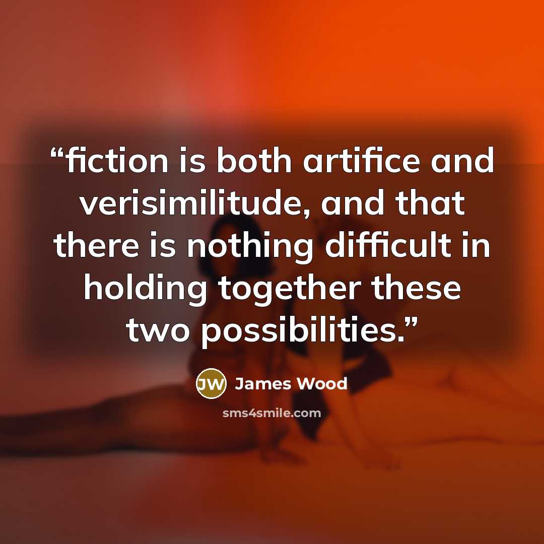 “fiction is both artifice and verisimilitude, and that there is nothing difficult in holding together these two possibilities.” quote by James Wood
