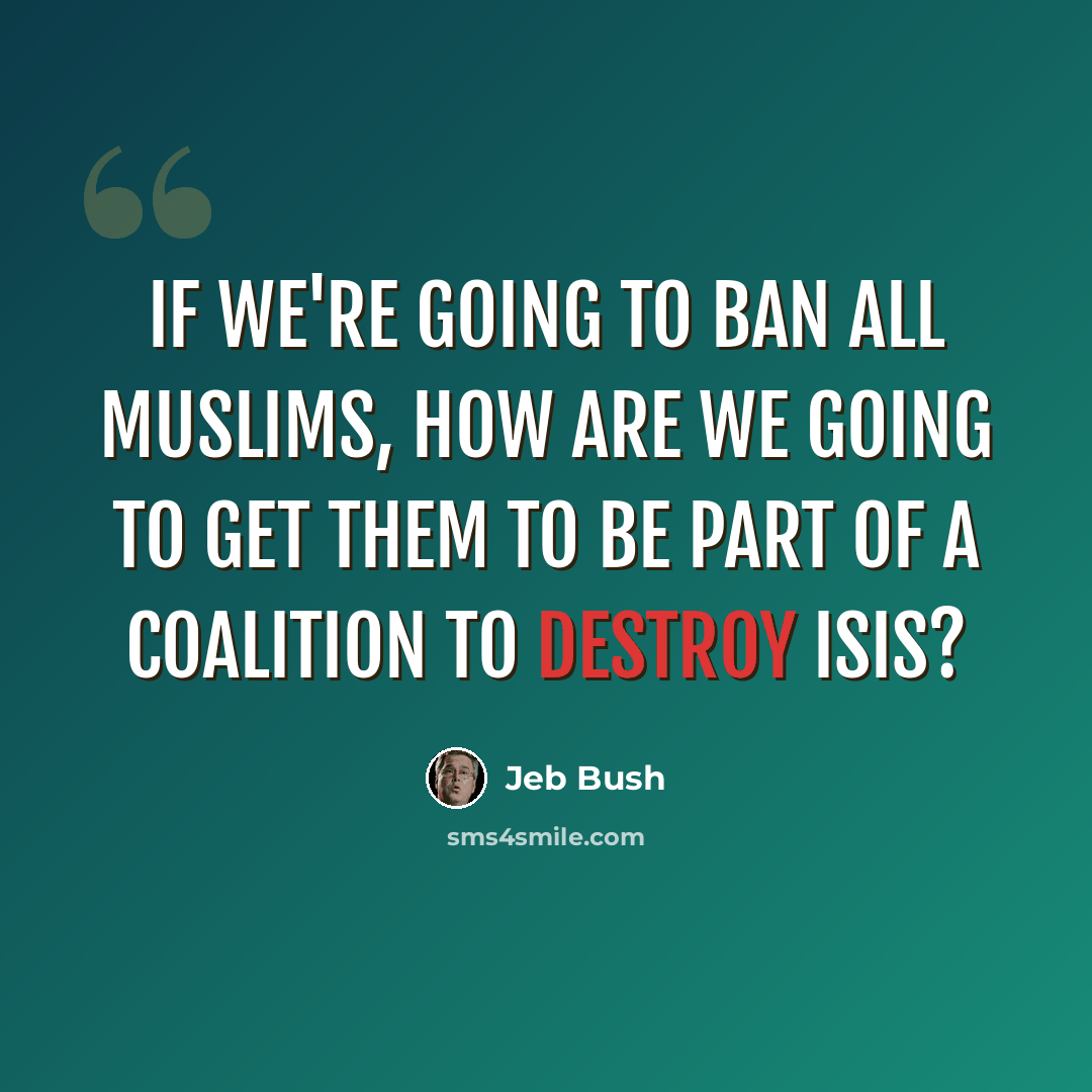 “If we're going to ban all Muslims, how are we going to get them to be part of a coalition to destroy ISIS?” quote by Jeb Bush