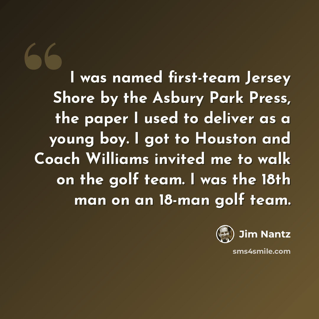 “I was named first-team Jersey Shore by the Asbury Park Press, the paper I used to deliver as a young boy. I got to Houston and Coach Williams invited me to walk on the golf team. I was the 18th man on an 18-man golf team.” quote by Jim Nantz