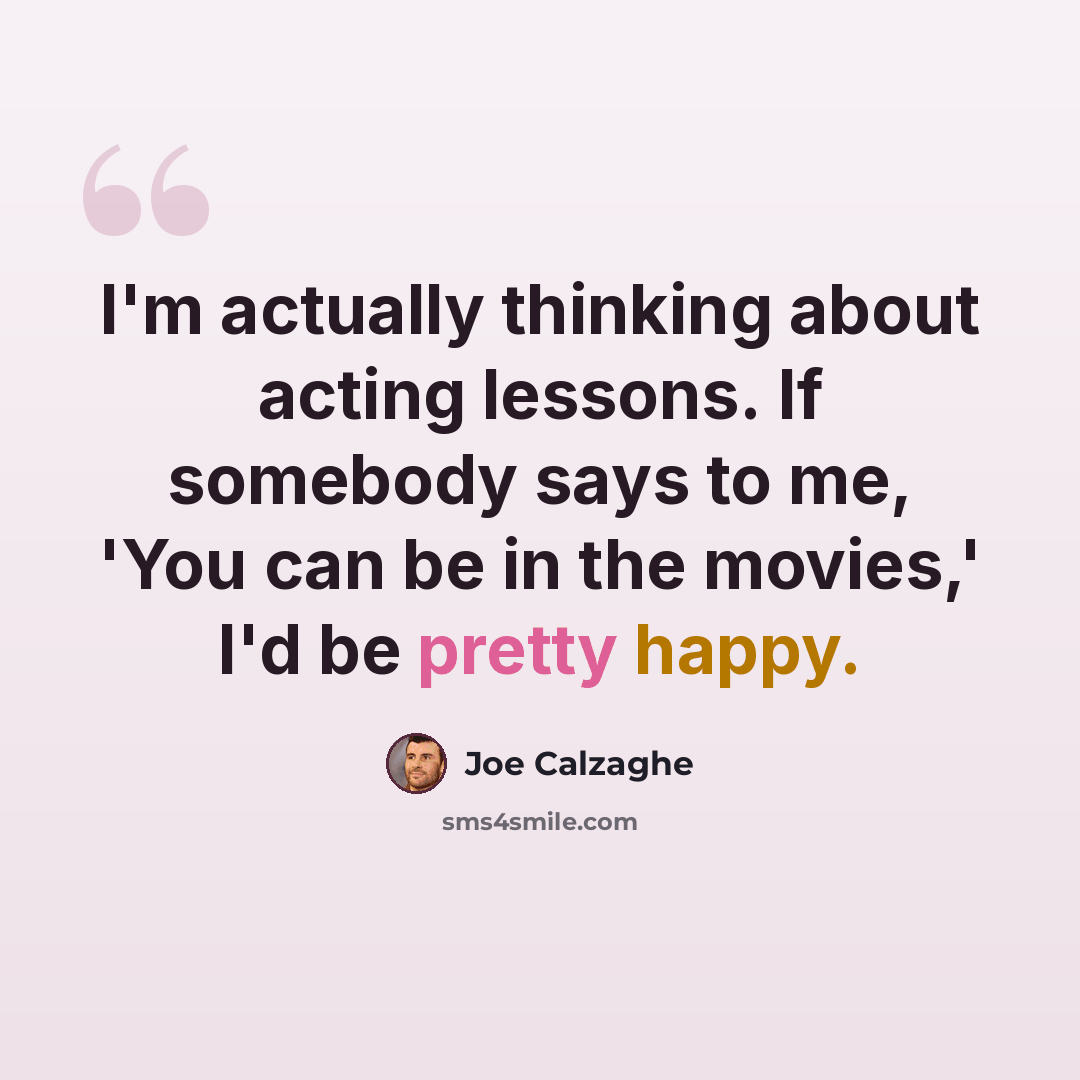“I'm actually thinking about acting lessons. If somebody says to me, 'You can be in the movies,' I'd be pretty happy.” quote by Joe Calzaghe