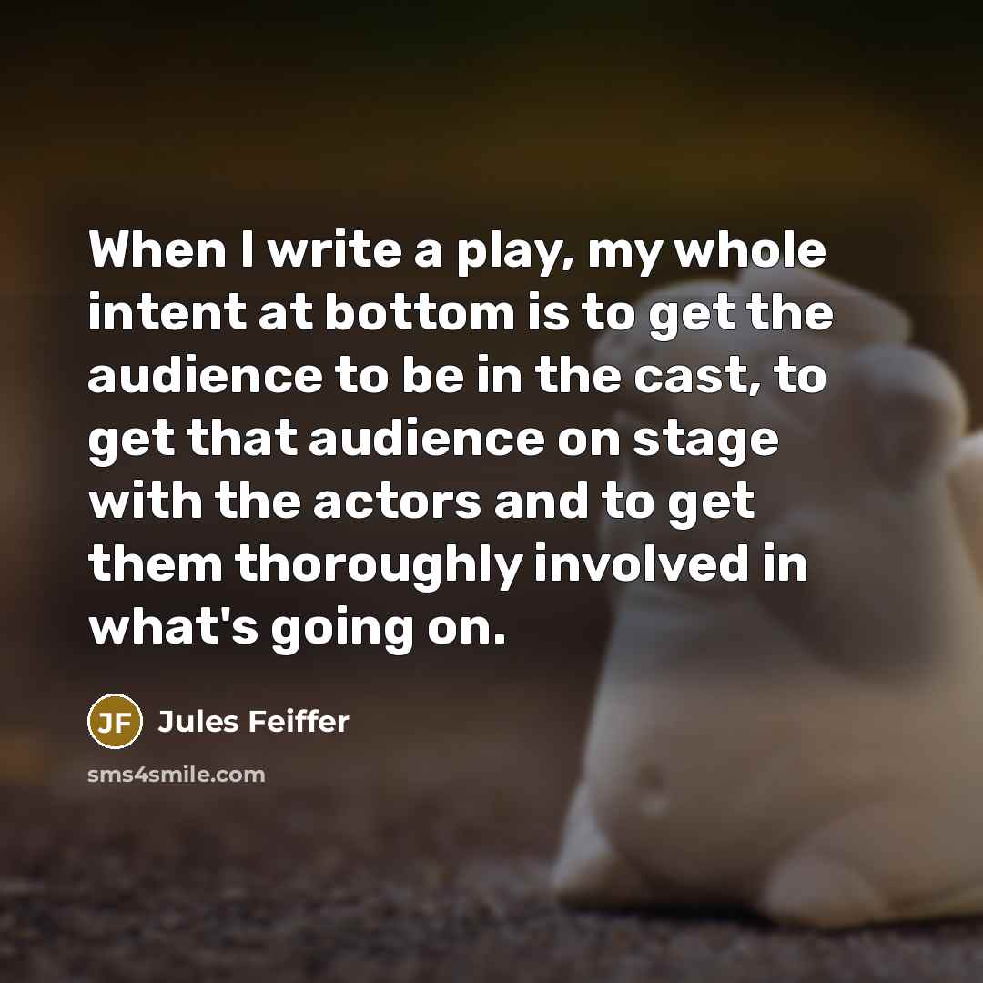 “When I write a play, my whole intent at bottom is to get the audience to be in the cast, to get that audience on stage with the actors and to get them thoroughly involved in what's going on.” quote by Jules Feiffer