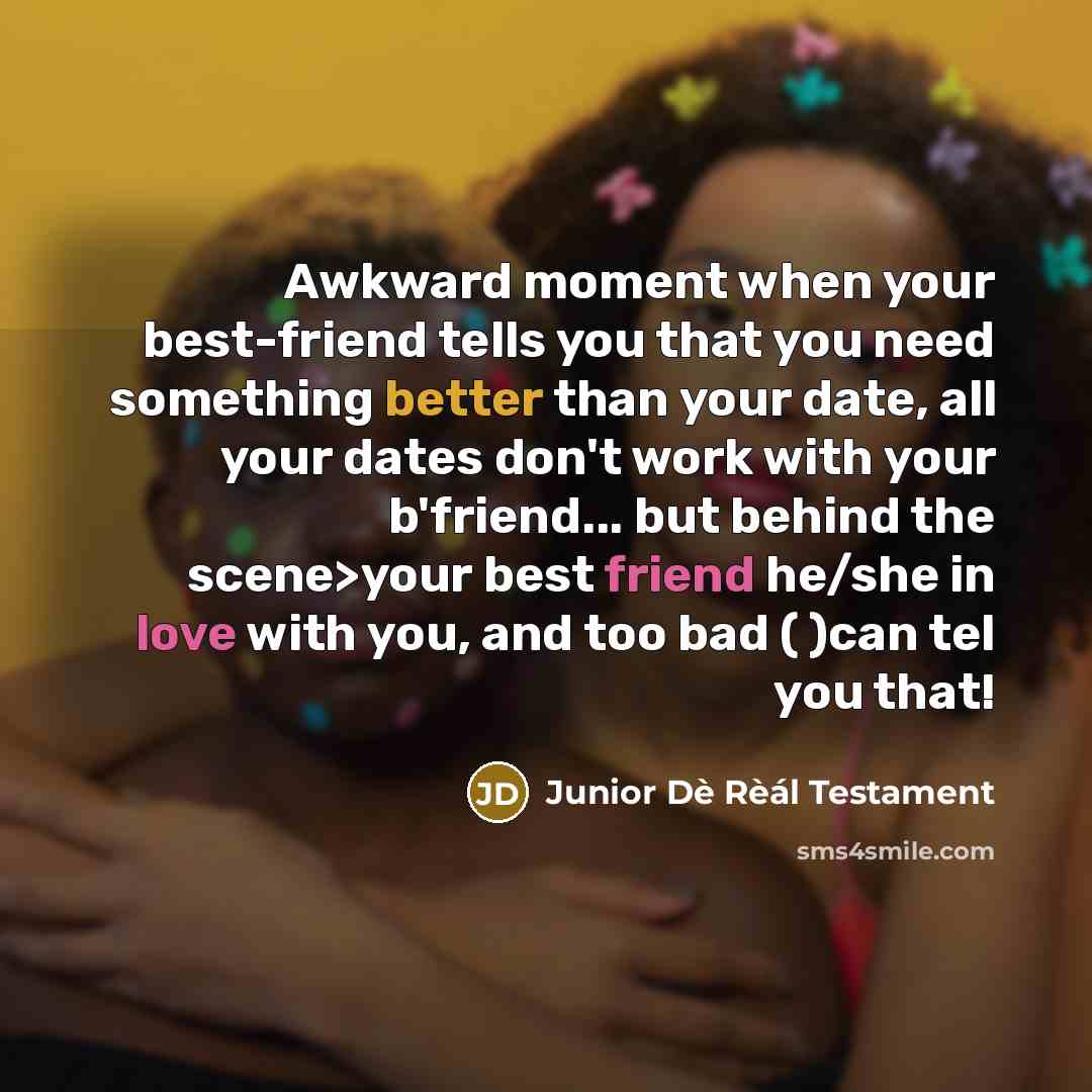 “Awkward moment when your best-friend tells you that you need something better than your date, all your dates don't work with your b'friend... but behind the scene>your best friend he/she in love with you, and too bad ( )can tel you that!” quote by Junior Dè Rèál Testament