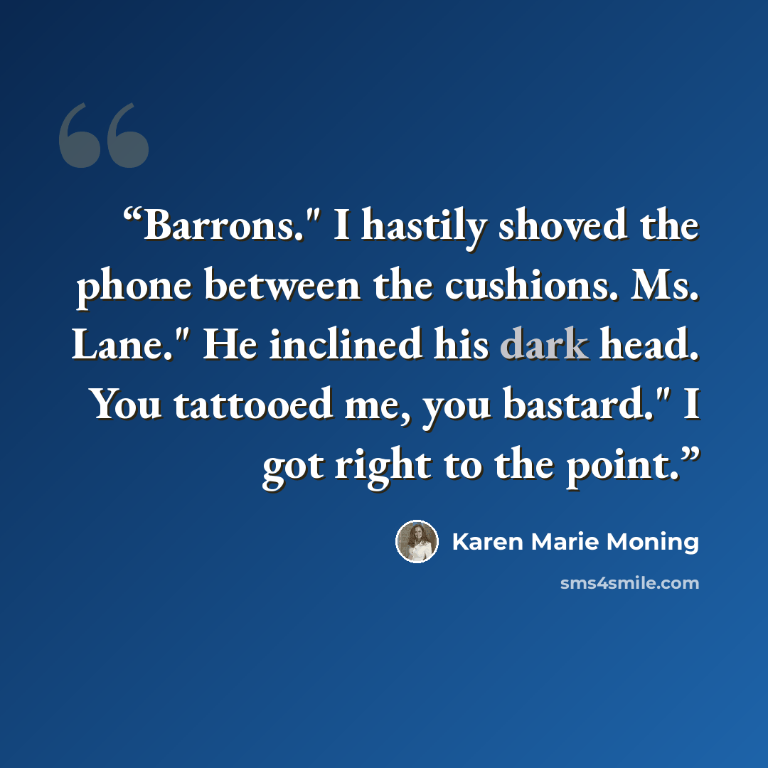 “Barrons." I hastily shoved the phone between the cushions. Ms. Lane." He inclined his dark head. You tattooed me, you bastard." I got right to the point.” quote by Karen Marie Moning