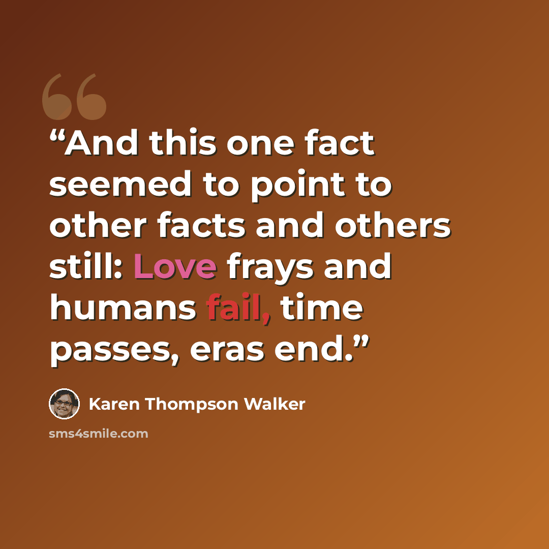 “And this one fact seemed to point to other facts and others still: Love frays and humans fail, time passes, eras end.” quote by Karen Thompson Walker