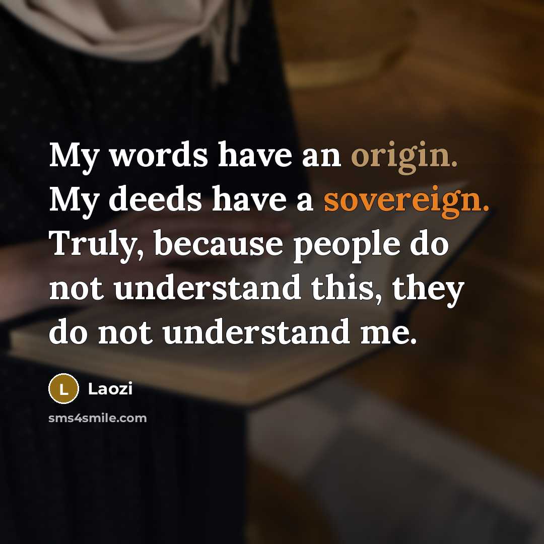 “My words have an origin. My deeds have a sovereign. Truly, because people do not understand this, they do not understand me.” quote by Laozi