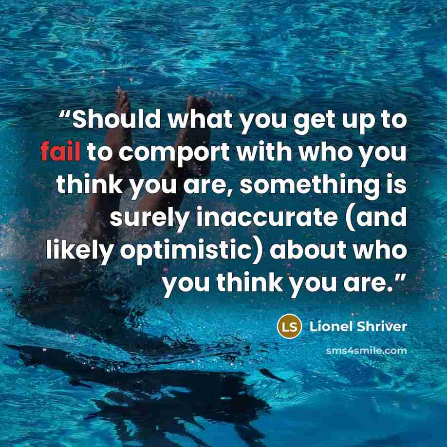 “Should what you get up to fail to comport with who you think you are, something is surely inaccurate (and likely optimistic) about who you think you are.” quote by Lionel Shriver
