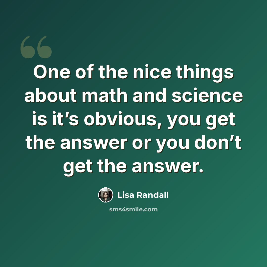 “One of the nice things about math and science is it’s obvious, you get the answer or you don’t get the answer.” quote by Lisa Randall