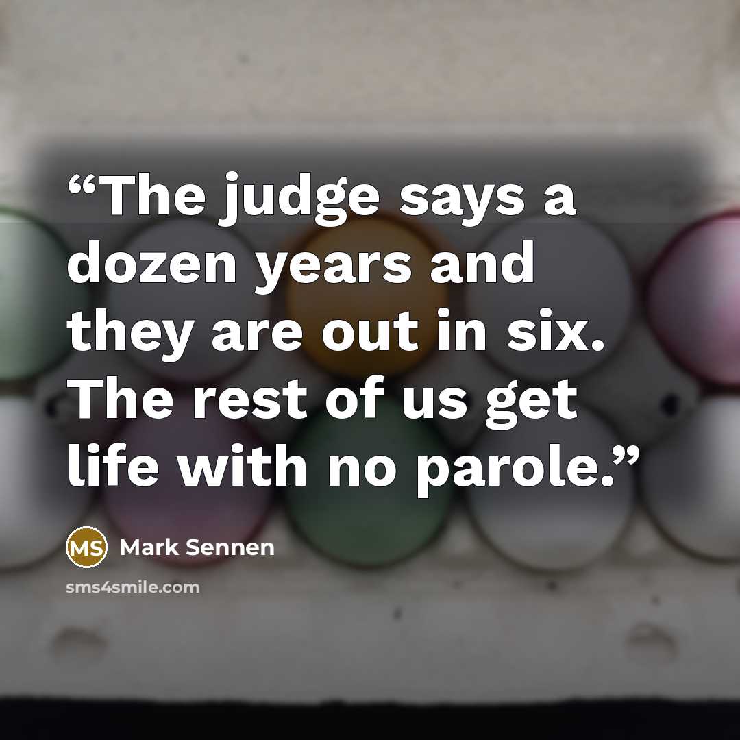 “The judge says a dozen years and they are out in six. The rest of us get life with no parole.” quote by Mark Sennen