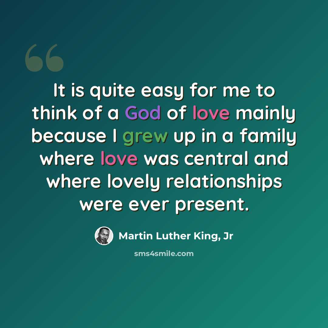 “It is quite easy for me to think of a God of love mainly because I grew up in a family where love was central and where lovely relationships were ever present.” quote by Martin Luther King, Jr