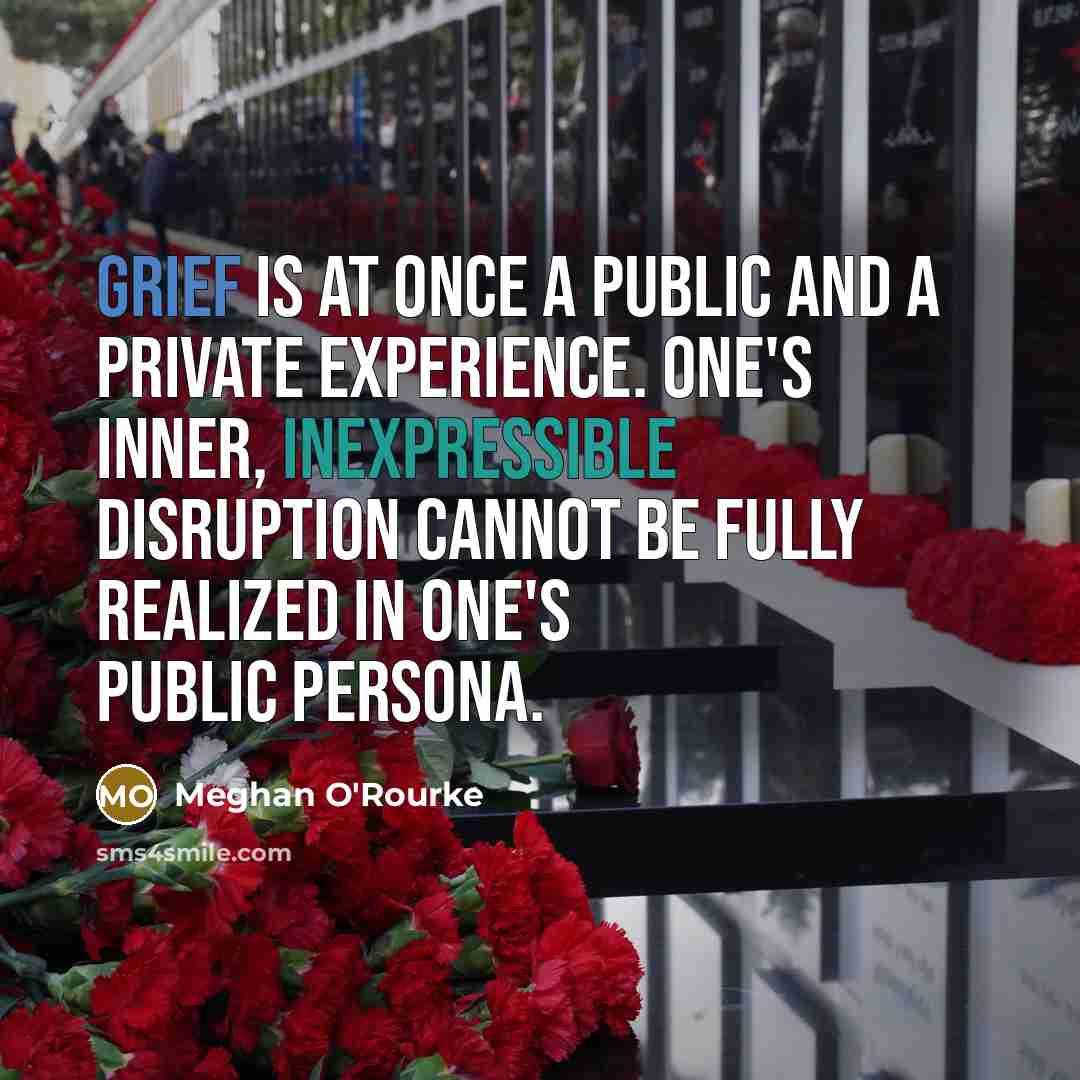 “Grief is at once a public and a private experience. One's inner, inexpressible disruption cannot be fully realized in one's public persona.” quote by Meghan O'Rourke