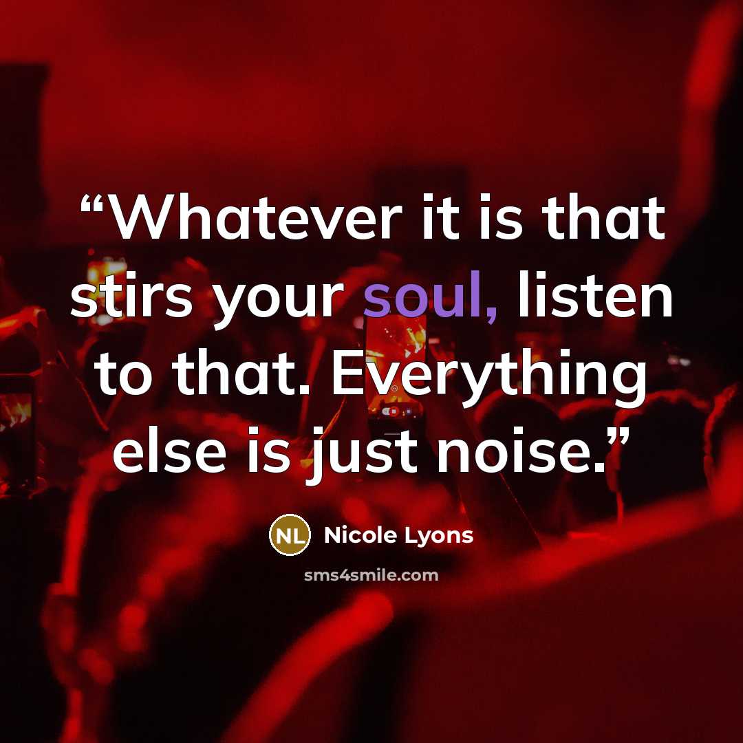 “Whatever it is that stirs your soul, listen to that. Everything else is just noise.” quote by Nicole Lyons