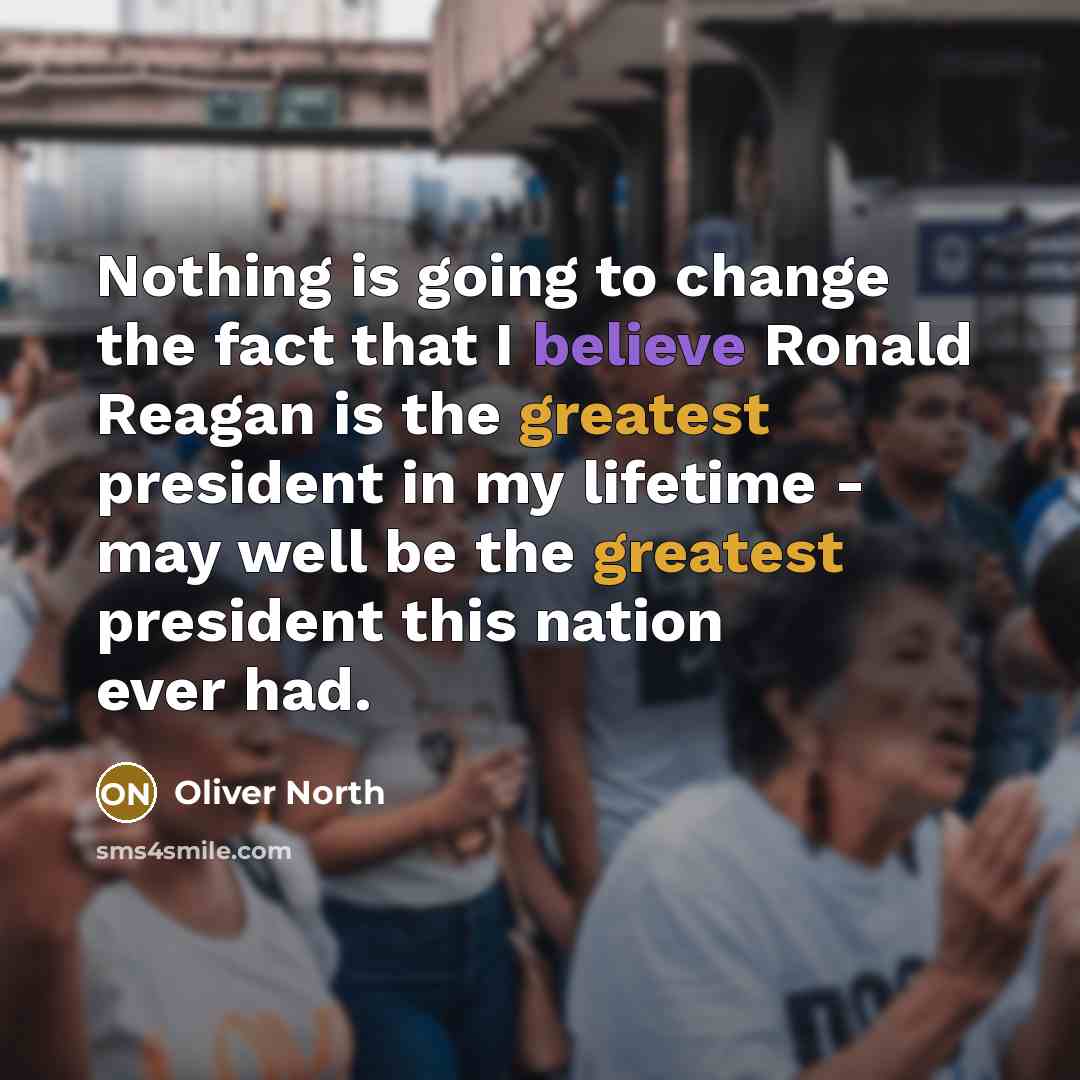 “Nothing is going to change the fact that I believe Ronald Reagan is the greatest president in my lifetime - may well be the greatest president this nation ever had.” quote by Oliver North