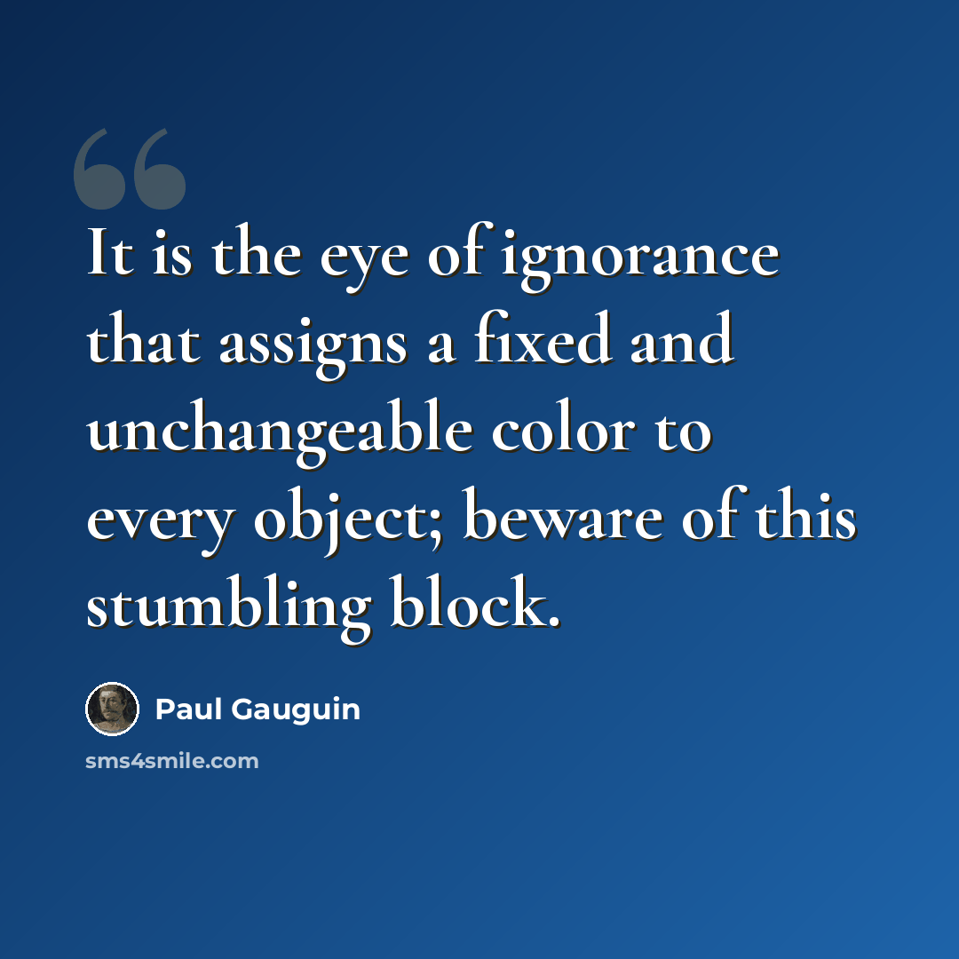 “It is the eye of ignorance that assigns a fixed and unchangeable color to every object; beware of this stumbling block.” quote by Paul Gauguin