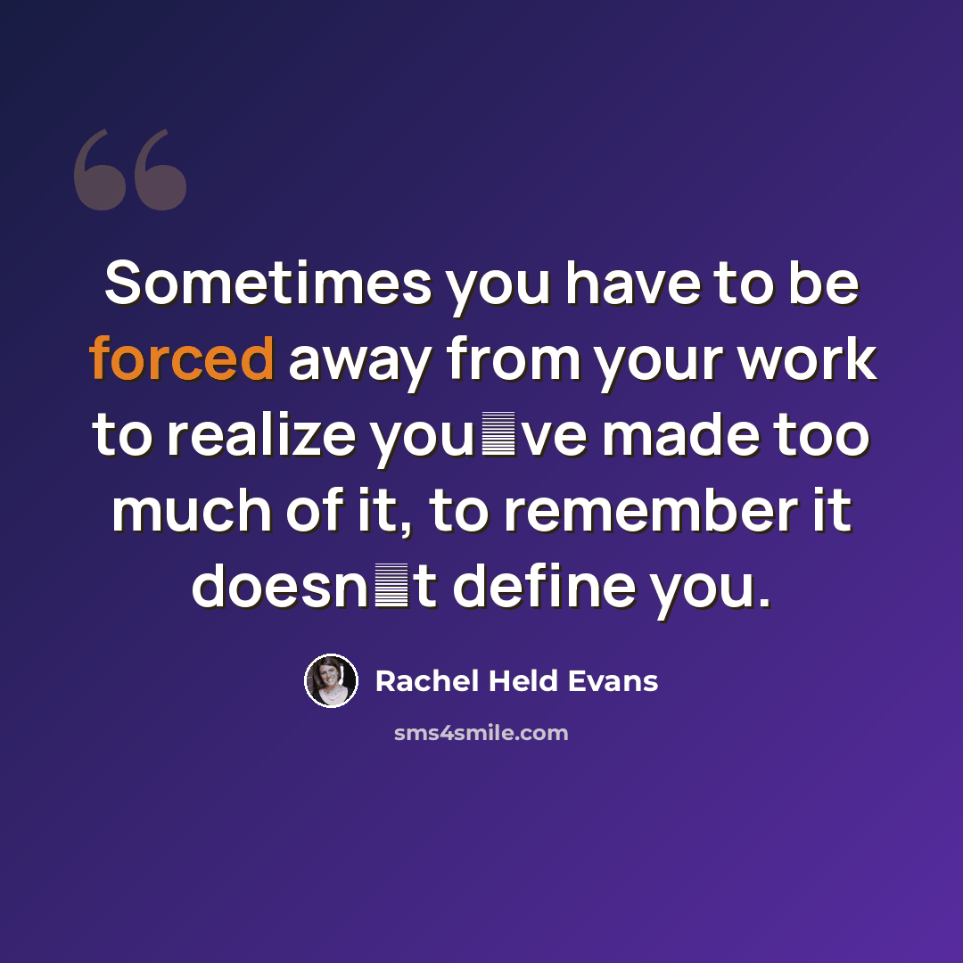 “Sometimes you have to be forced away from your work to realize youve made too much of it, to remember it doesnt define you.” quote by Rachel Held Evans