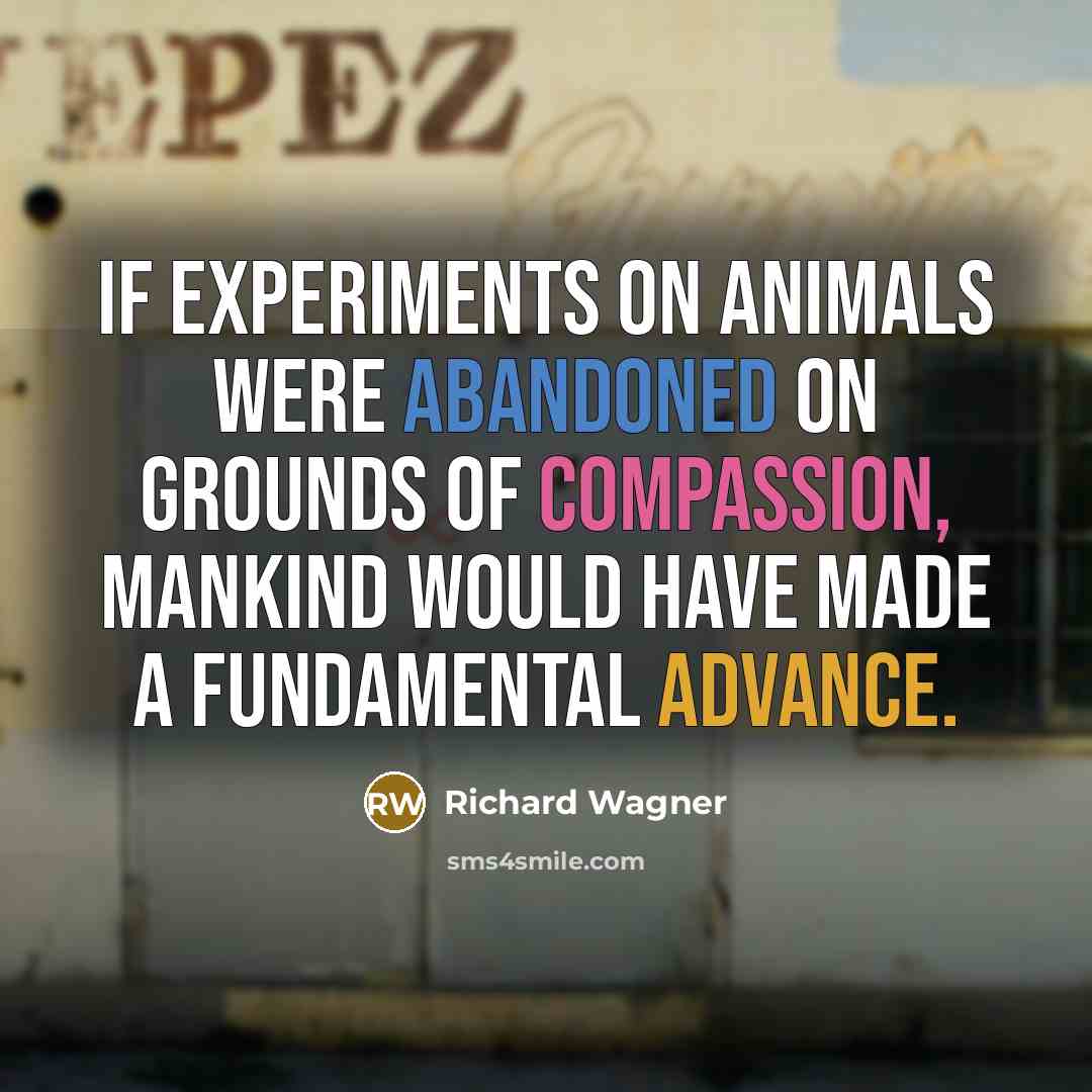 “If experiments on animals were abandoned on grounds of compassion, mankind would have made a fundamental advance.” quote by Richard Wagner