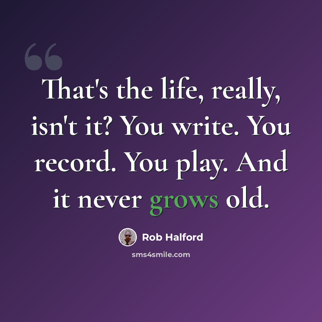 “That's the life, really, isn't it? You write. You record. You play. And it never grows old.” quote by Rob Halford