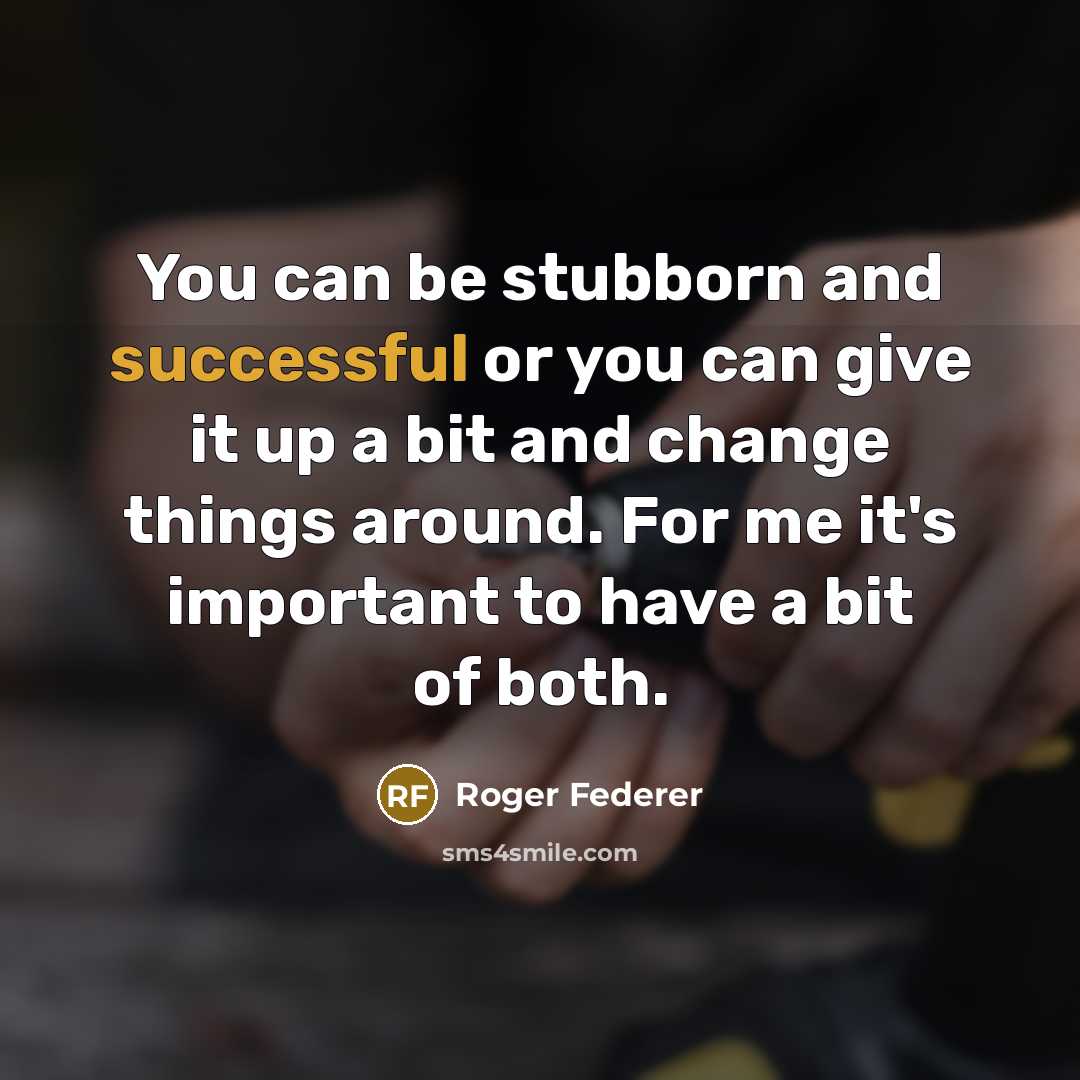 “You can be stubborn and successful or you can give it up a bit and change things around. For me it's important to have a bit of both.” quote by Roger Federer