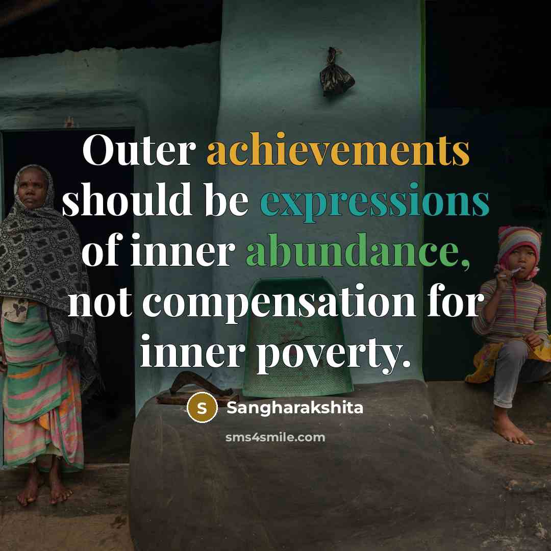 “Outer achievements should be expressions of inner abundance, not compensation for inner poverty.” quote by Sangharakshita