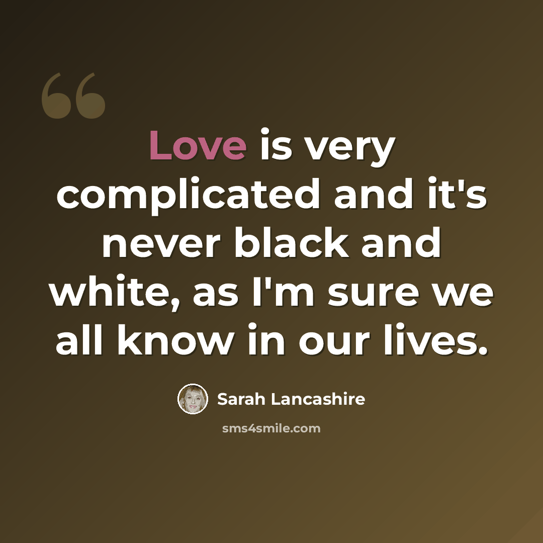 “Love is very complicated and it's never black and white, as I'm sure we all know in our lives.” quote by Sarah Lancashire